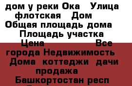 дом у реки Ока › Улица ­ флотская › Дом ­ 36 › Общая площадь дома ­ 60 › Площадь участка ­ 15 › Цена ­ 1 300 000 - Все города Недвижимость » Дома, коттеджи, дачи продажа   . Башкортостан респ.,Баймакский р-н